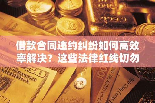 济南借款合同违约纠纷如何高效率解决？这些法律红线切勿触碰