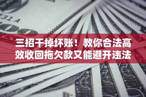 济南三招干掉坏账！教你合法高效收回拖欠款又能避开违法雷区
