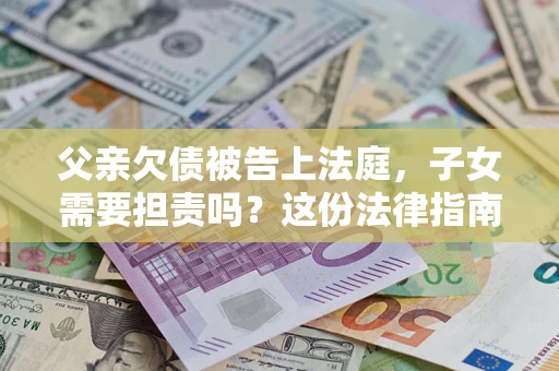 济南父亲欠债被告上法庭，子女需要担责吗？这份法律指南必须看完