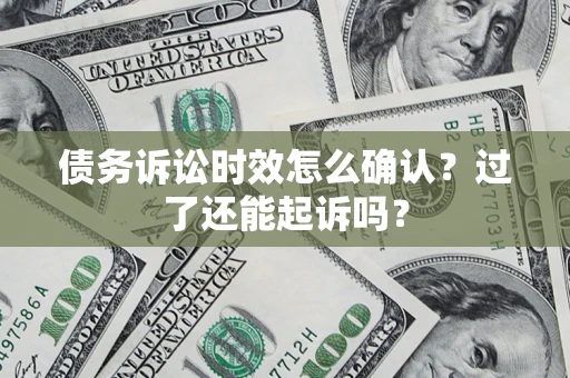 济南债务诉讼时效怎么确认？过了还能起诉吗？