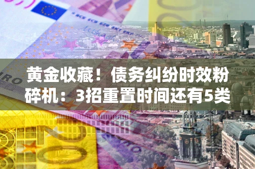 济南黄金收藏！债务纠纷时效粉碎机：3招重置时间还有5类不设年限的特殊债务
