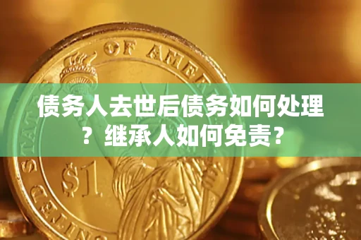 济南债务人去世后债务如何处理？继承人如何免责？