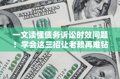 济南一文读懂债务诉讼时效问题！学会这三招让老赖再难钻空子