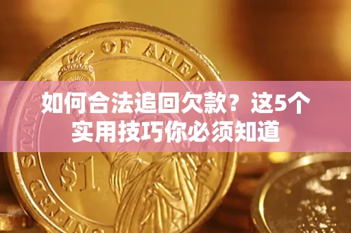 济南如何合法追回欠款？这5个实用技巧你必须知道