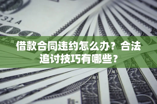 济南借款合同违约怎么办？合法追讨技巧有哪些？
