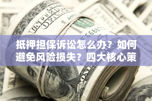 济南抵押担保诉讼怎么办？如何避免风险损失？四大核心策略全解读