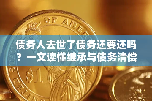 济南债务人去世了债务还要还吗？一文读懂继承与债务清偿