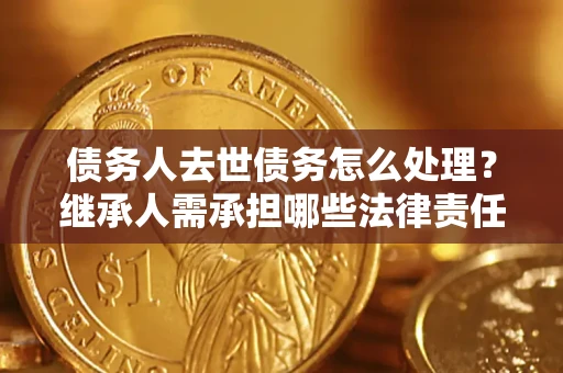 济南债务人去世债务怎么处理？继承人需承担哪些法律责任？