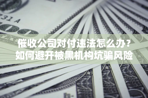 济南催收公司对付违法怎么办？如何避开被黑机构坑骗风险