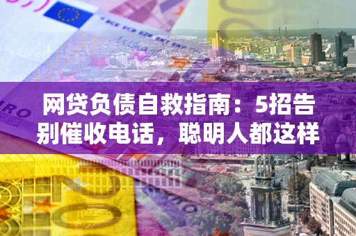 济南网贷负债自救指南：5招告别催收电话，聪明人都这样做