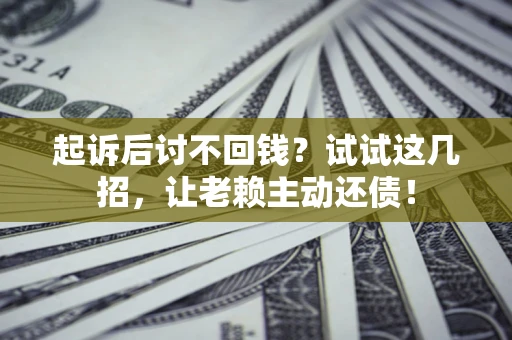 济南起诉后讨不回钱？试试这几招，让老赖主动还债！
