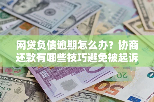 济南网贷负债逾期怎么办？协商还款有哪些技巧避免被起诉？