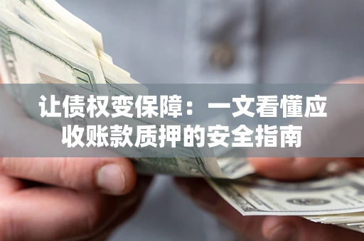 济南让债权变保障：一文看懂应收账款质押的安全指南