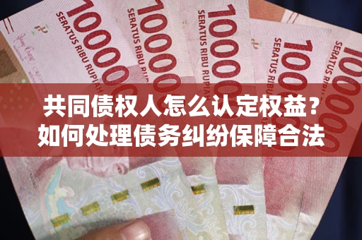 济南共同债权人怎么认定权益？如何处理债务纠纷保障合法权益？