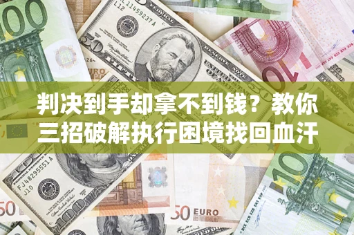 济南判决到手却拿不到钱？教你三招破解执行困境找回血汗钱