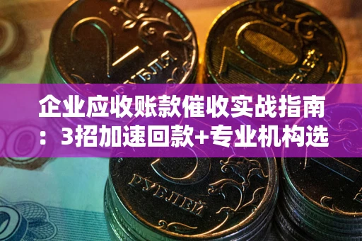 济南企业应收账款催收实战指南：3招加速回款+专业机构选择避坑