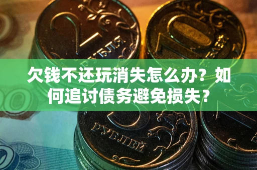 济南欠钱不还玩消失怎么办？如何追讨债务避免损失？