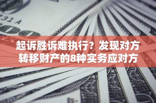 济南起诉胜诉难执行？发现对方转移财产的8种实务应对方案