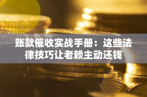 济南账款催收实战手册：这些法律技巧让老赖主动还钱