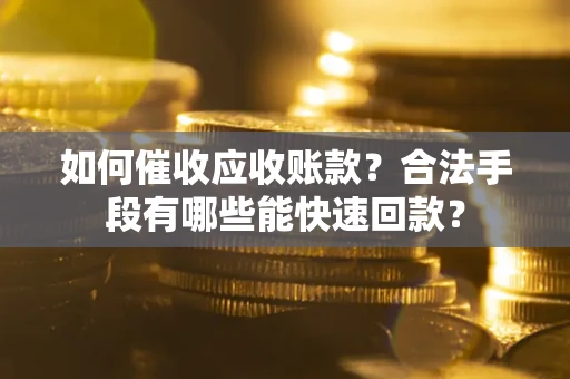 济南如何催收应收账款？合法手段有哪些能快速回款？