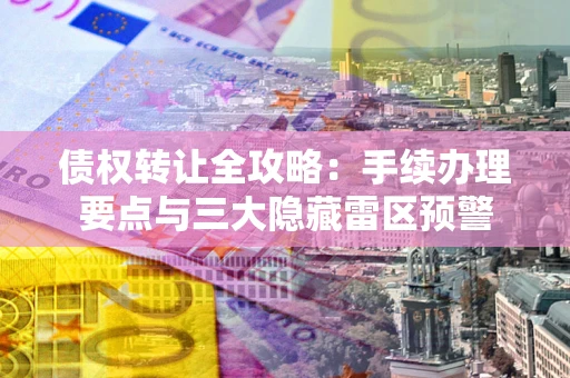 济南债权转让全攻略：手续办理要点与三大隐藏雷区预警