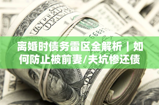 济南离婚时债务雷区全解析｜如何防止被前妻/夫坑惨还债？