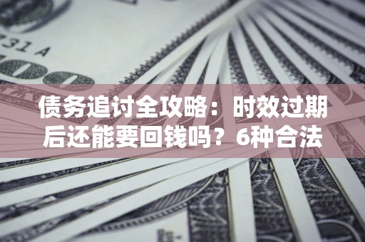 济南债务追讨全攻略：时效过期后还能要回钱吗？6种合法手段助你维权