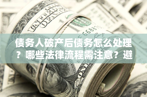 济南债务人破产后债务怎么处理？哪些法律流程需注意？避免踩坑指南