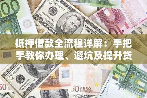 济南抵押借款全流程详解：手把手教你办理、避坑及提升贷款额度