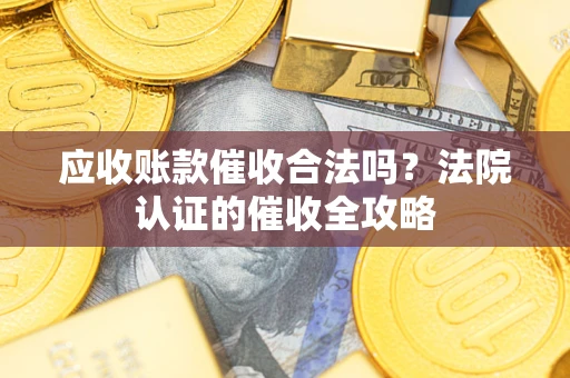 济南应收账款催收合法吗？法院认证的催收全攻略