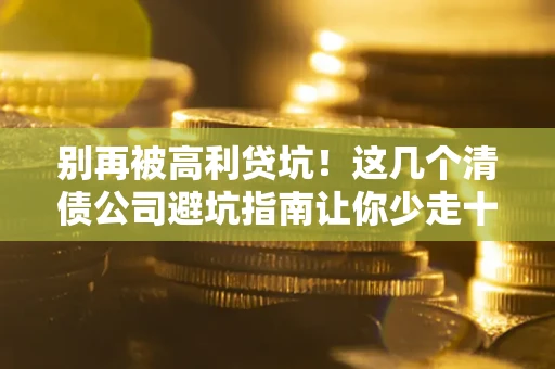 济南别再被高利贷坑！这几个清债公司避坑指南让你少走十年弯路