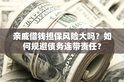 济南亲戚借钱担保风险大吗？如何规避债务连带责任？