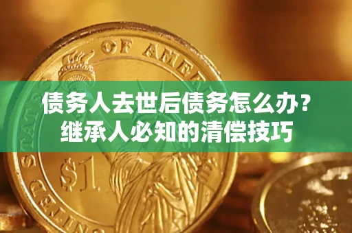 济南债务人去世后债务怎么办？继承人必知的清偿技巧