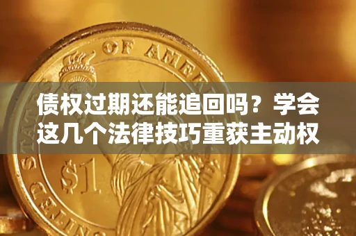 济南债权过期还能追回吗？学会这几个法律技巧重获主动权
