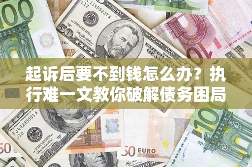 济南起诉后要不到钱怎么办？执行难一文教你破解债务困局