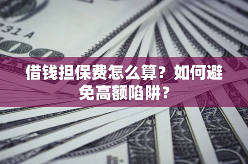 济南借钱担保费怎么算？如何避免高额陷阱？