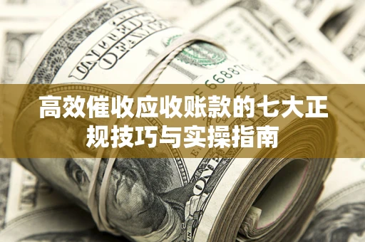 济南高效催收应收账款的七大正规技巧与实操指南
