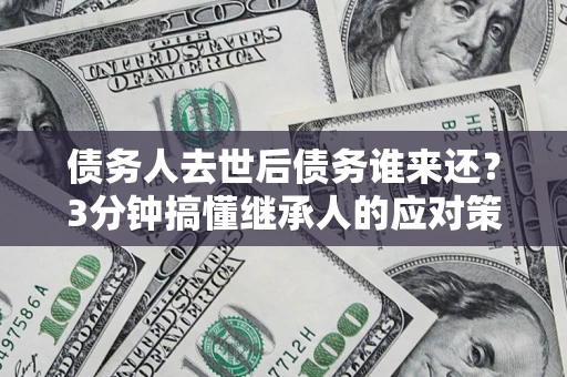 济南债务人去世后债务谁来还？3分钟搞懂继承人的应对策略