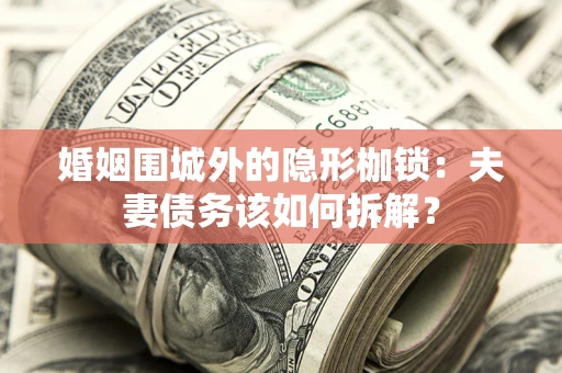 济南婚姻围城外的隐形枷锁：夫妻债务该如何拆解？