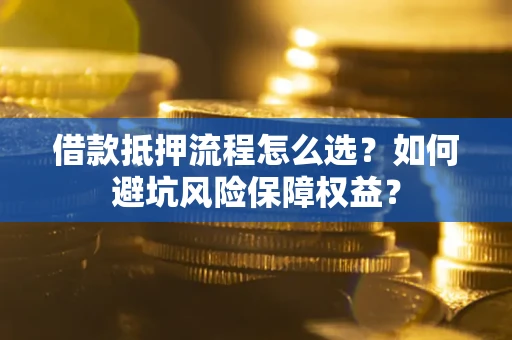 济南借款抵押流程怎么选？如何避坑风险保障权益？