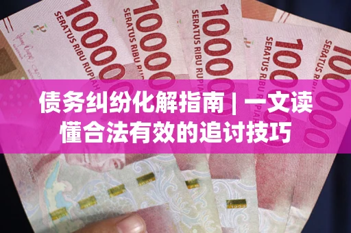 济南债务纠纷化解指南 | 一文读懂合法有效的追讨技巧