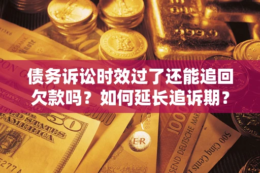 济南债务诉讼时效过了还能追回欠款吗？如何延长追诉期？