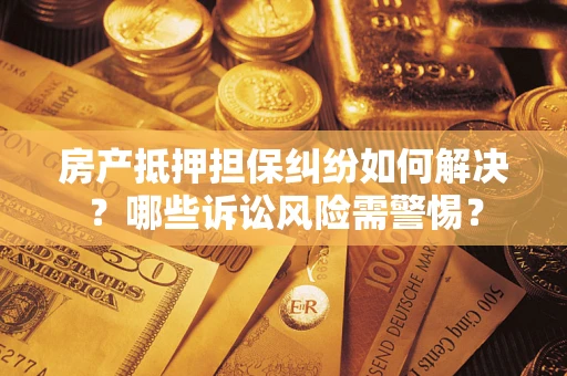 济南房产抵押担保纠纷如何解决？哪些诉讼风险需警惕？
