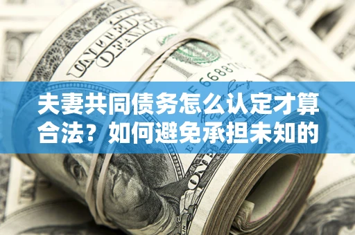 济南夫妻共同债务怎么认定才算合法？如何避免承担未知的债务风险？