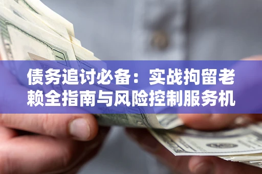 济南债务追讨必备：实战拘留老赖全指南与风险控制服务机构推荐