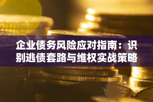 济南企业债务风险应对指南：识别逃债套路与维权实战策略