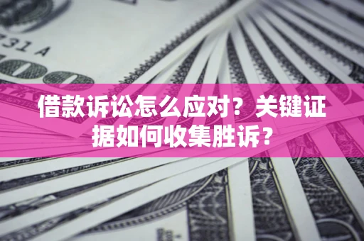 济南借款诉讼怎么应对？关键证据如何收集胜诉？