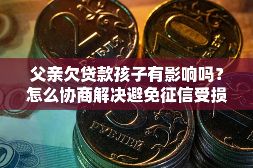 济南父亲欠贷款孩子有影响吗？怎么协商解决避免征信受损？