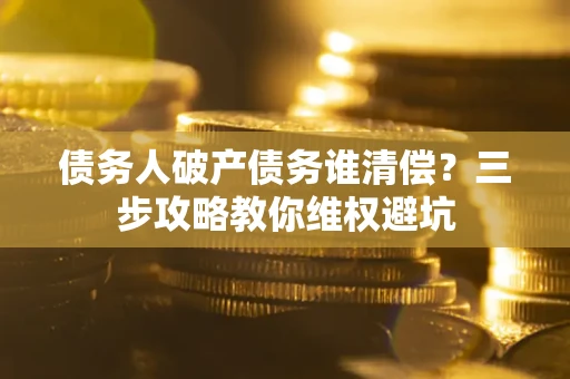 济南债务人破产债务谁清偿？三步攻略教你维权避坑
