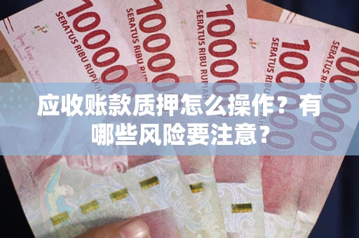 济南应收账款质押怎么操作？有哪些风险要注意？